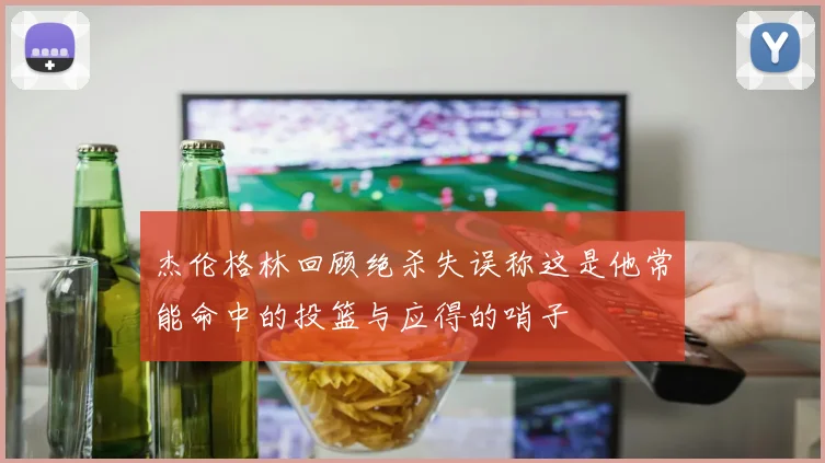 杰伦格林回顾绝杀失误称这是他常能命中的投篮与应得的哨子