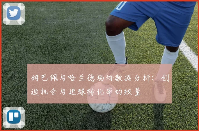 姆巴佩与哈兰德场均数据分析：创造机会与进球转化率的较量