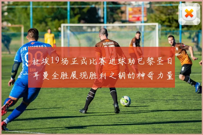杜埃19场正式比赛进球助巴黎圣日耳曼全胜展现胜利之钥的神奇力量