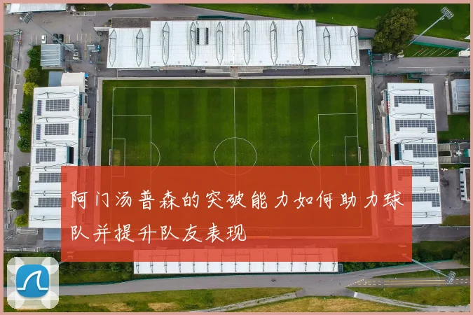 阿门汤普森的突破能力如何助力球队并提升队友表现