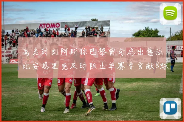 高光时刻阿斯称巴黎曾考虑出售法比安恩里克及时阻止单赛季贡献8球11助