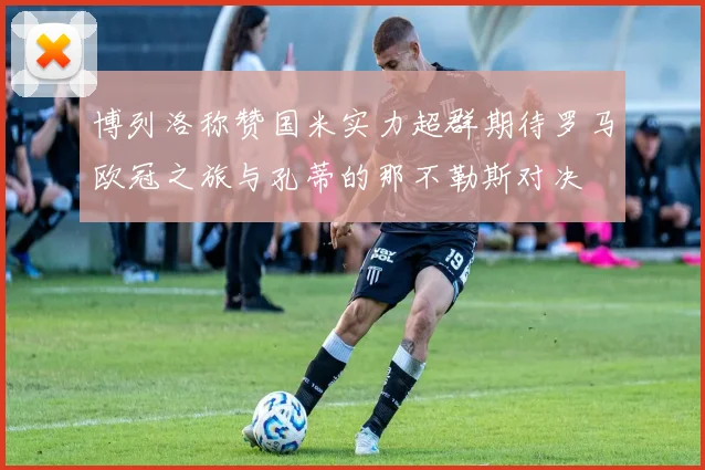 博列洛称赞国米实力超群期待罗马欧冠之旅与孔蒂的那不勒斯对决