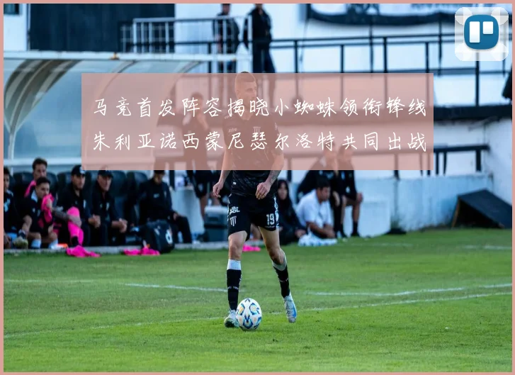 马竞首发阵容揭晓小蜘蛛领衔锋线朱利亚诺西蒙尼瑟尔洛特共同出战
