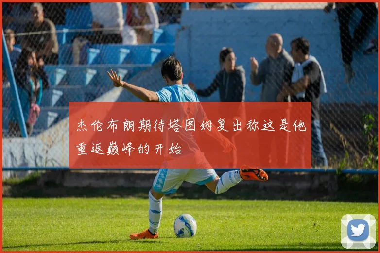 杰伦布朗期待塔图姆复出称这是他重返巅峰的开始