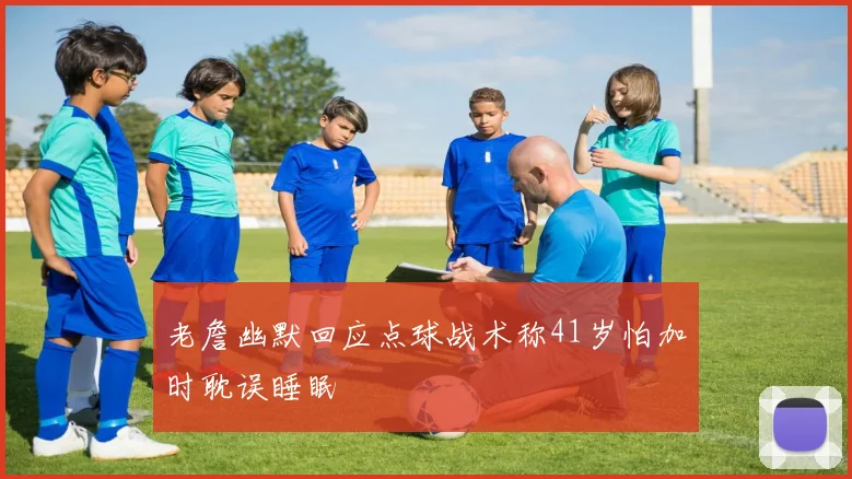 老詹幽默回应点球战术称41岁怕加时耽误睡眠