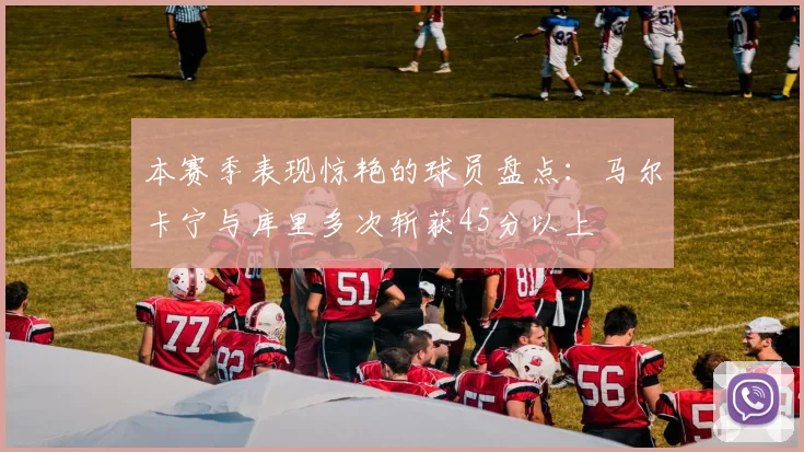 本赛季表现惊艳的球员盘点：马尔卡宁与库里多次斩获45分以上