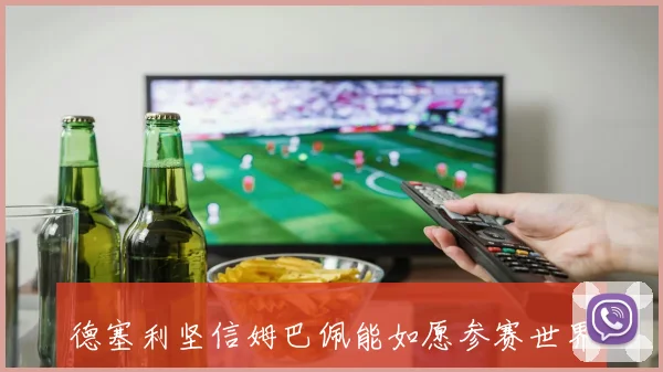 德塞利坚信姆巴佩能如愿参赛世界杯强调他与皇马无关的真实数据