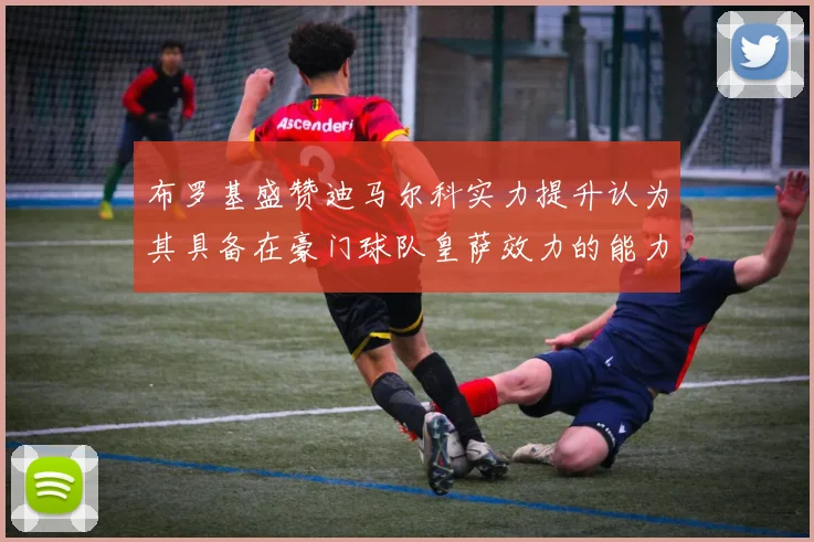 布罗基盛赞迪马尔科实力提升认为其具备在豪门球队皇萨效力的能力