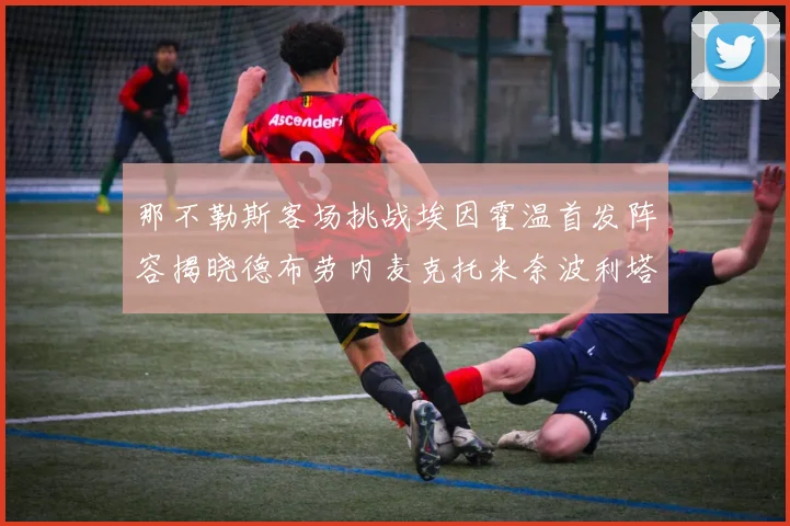 那不勒斯客场挑战埃因霍温首发阵容揭晓德布劳内麦克托米奈波利塔诺领衔出战