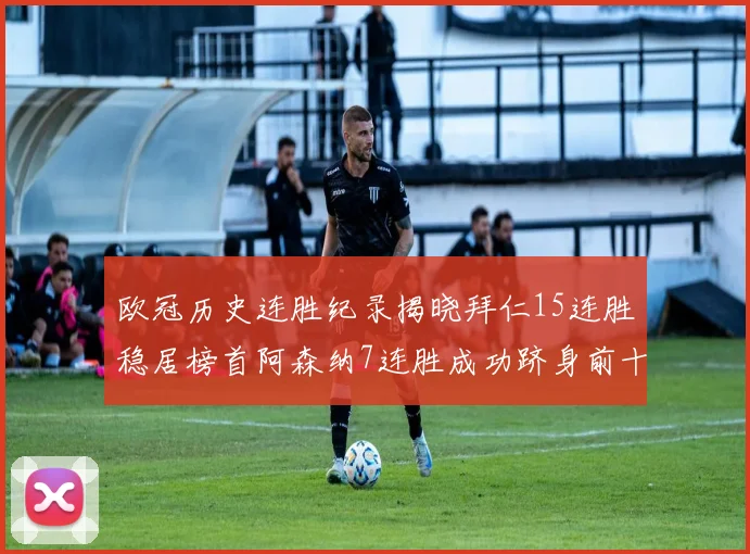 欧冠历史连胜纪录揭晓拜仁15连胜稳居榜首阿森纳7连胜成功跻身前十