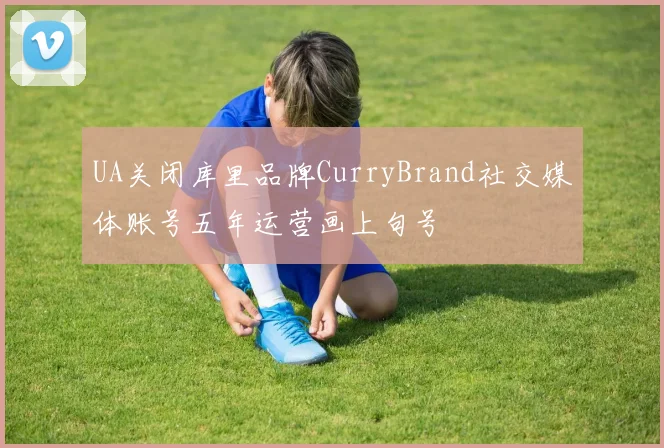 UA关闭库里品牌CurryBrand社交媒体账号五年运营画上句号