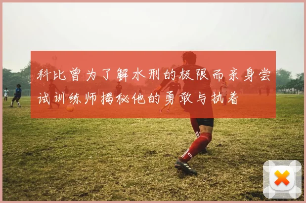 科比曾为了解水刑的极限而亲身尝试训练师揭秘他的勇敢与执着