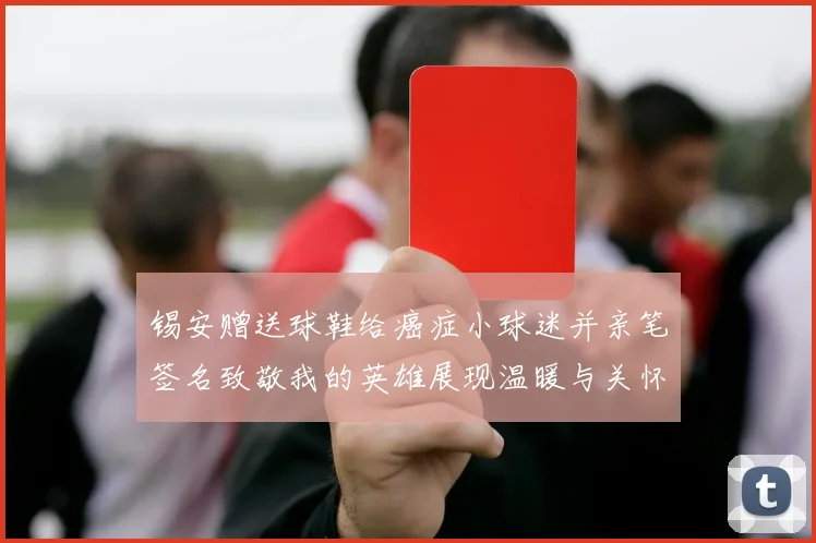 锡安赠送球鞋给癌症小球迷并亲笔签名致敬我的英雄展现温暖与关怀