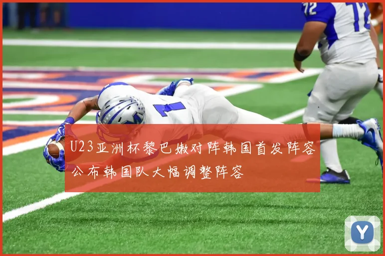 U23亚洲杯黎巴嫩对阵韩国首发阵容公布韩国队大幅调整阵容