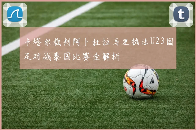 卡塔尔裁判阿卜杜拉马里执法U23国足对战泰国比赛全解析