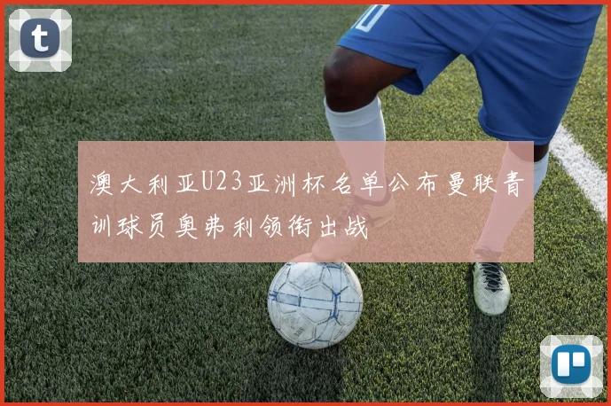 澳大利亚U23亚洲杯名单公布曼联青训球员奥弗利领衔出战
