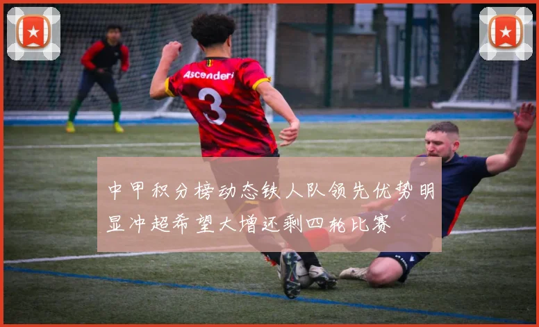 中甲积分榜动态铁人队领先优势明显冲超希望大增还剩四轮比赛