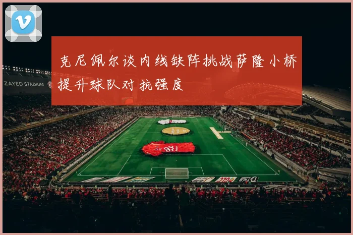 克尼佩尔谈内线缺阵挑战萨隆小桥提升球队对抗强度