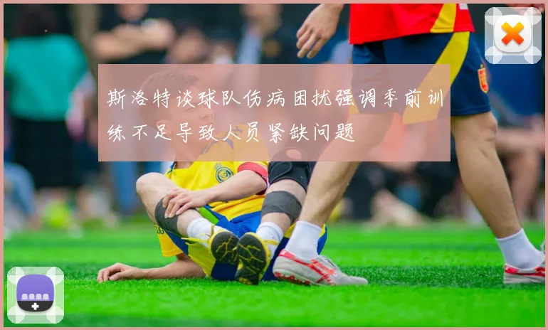 斯洛特谈球队伤病困扰强调季前训练不足导致人员紧缺问题
