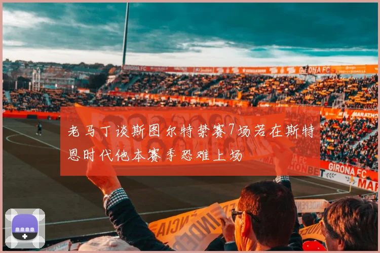 老马丁谈斯图尔特禁赛7场若在斯特恩时代他本赛季恐难上场