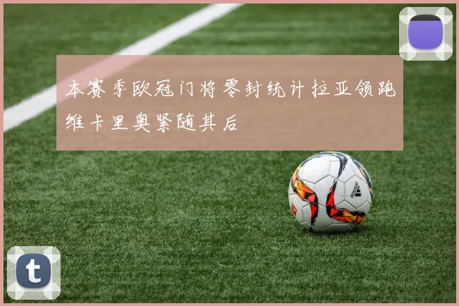 本赛季欧冠门将零封统计拉亚领跑维卡里奥紧随其后
