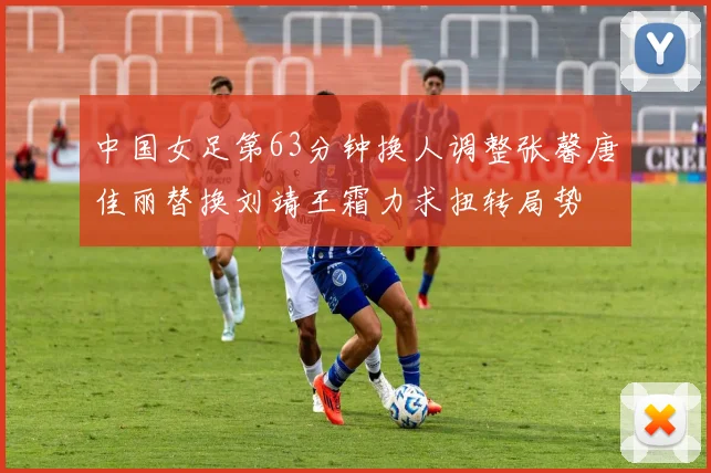 中国女足第63分钟换人调整张馨唐佳丽替换刘靖王霜力求扭转局势