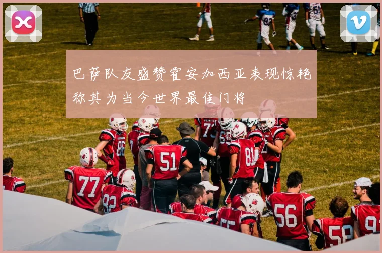 巴萨队友盛赞霍安加西亚表现惊艳称其为当今世界最佳门将