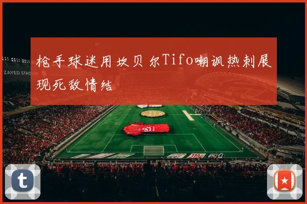 枪手球迷用坎贝尔Tifo嘲讽热刺展现死敌情结