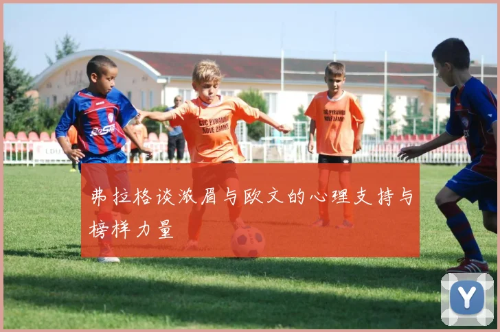 弗拉格谈浓眉与欧文的心理支持与榜样力量